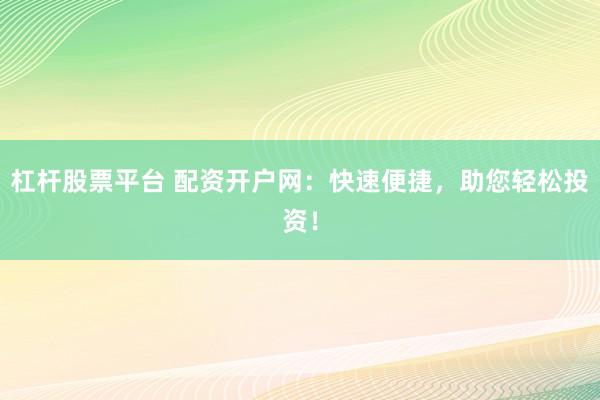 杠杆股票平台 配资开户网：快速便捷，助您轻松投资！
