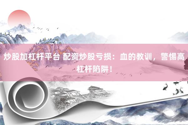 炒股加杠杆平台 配资炒股亏损：血的教训，警惕高杠杆陷阱！
