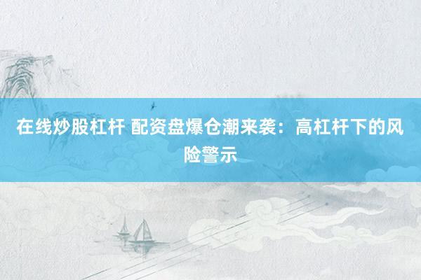 在线炒股杠杆 配资盘爆仓潮来袭：高杠杆下的风险警示
