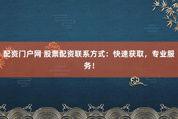 配资门户网 股票配资联系方式：快速获取，专业服务！