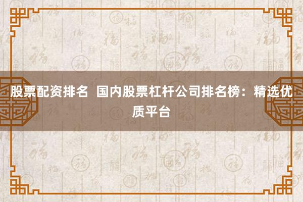 股票配资排名  国内股票杠杆公司排名榜：精选优质平台
