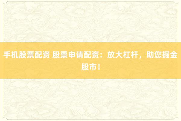 手机股票配资 股票申请配资：放大杠杆，助您掘金股市！