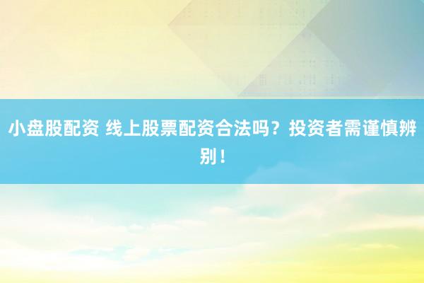 小盘股配资 线上股票配资合法吗？投资者需谨慎辨别！