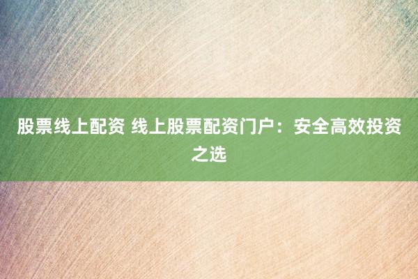 股票线上配资 线上股票配资门户：安全高效投资之选
