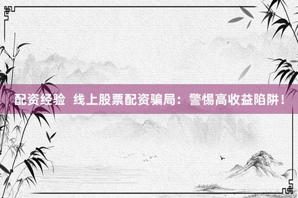 配资经验  线上股票配资骗局：警惕高收益陷阱！