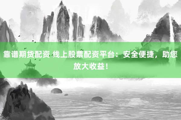 靠谱期货配资 线上股票配资平台：安全便捷，助您放大收益！
