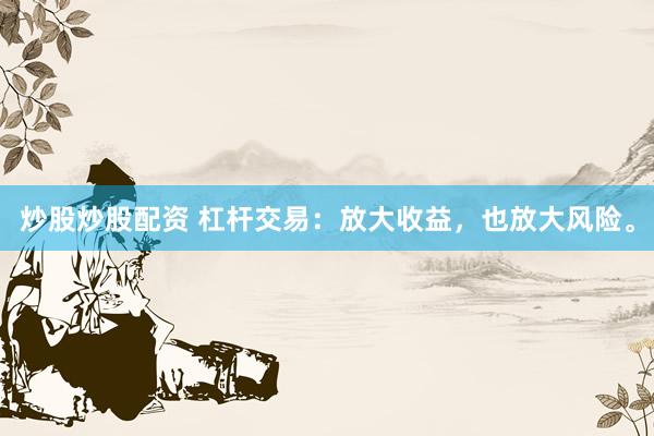 炒股炒股配资 杠杆交易：放大收益，也放大风险。