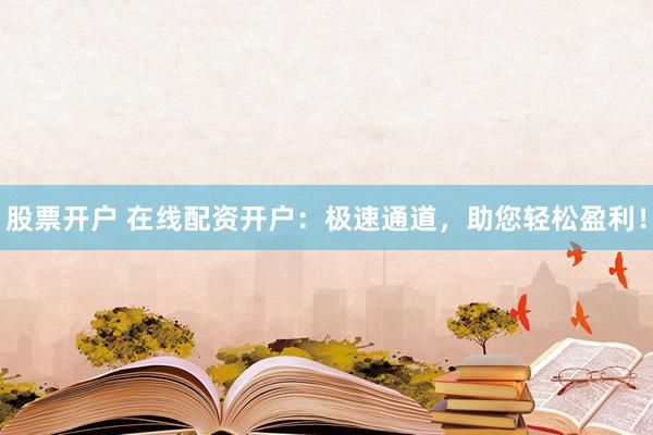 股票开户 在线配资开户：极速通道，助您轻松盈利！