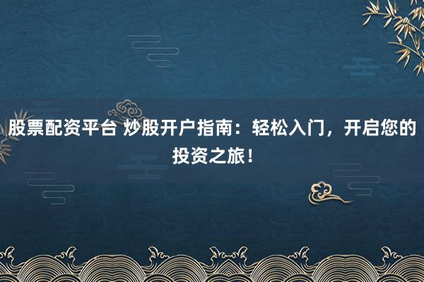 股票配资平台 炒股开户指南：轻松入门，开启您的投资之旅！
