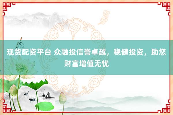 现货配资平台 众融投信誉卓越，稳健投资，助您财富增值无忧