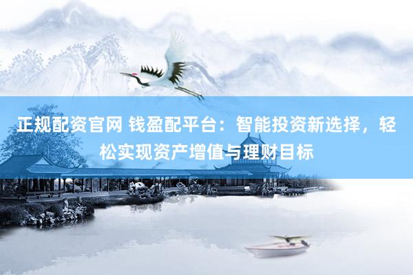正规配资官网 钱盈配平台：智能投资新选择，轻松实现资产增值与理财目标