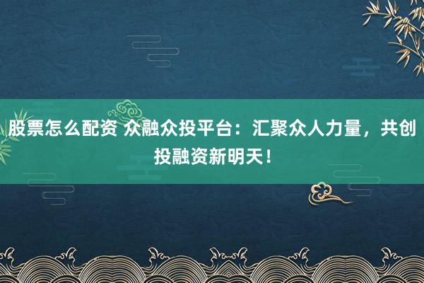 股票怎么配资 众融众投平台：汇聚众人力量，共创投融资新明天！