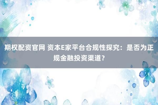 期权配资官网 资本E家平台合规性探究：是否为正规金融投资渠道？