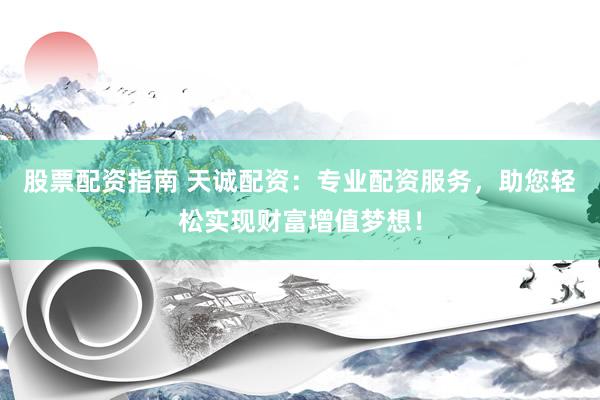 股票配资指南 天诚配资：专业配资服务，助您轻松实现财富增值梦想！