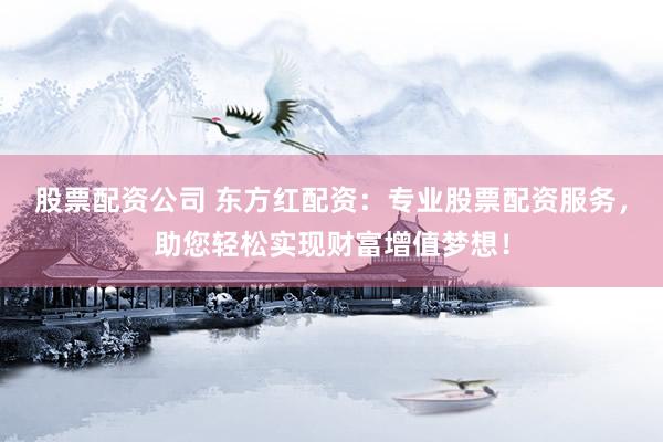 股票配资公司 东方红配资：专业股票配资服务，助您轻松实现财富增值梦想！