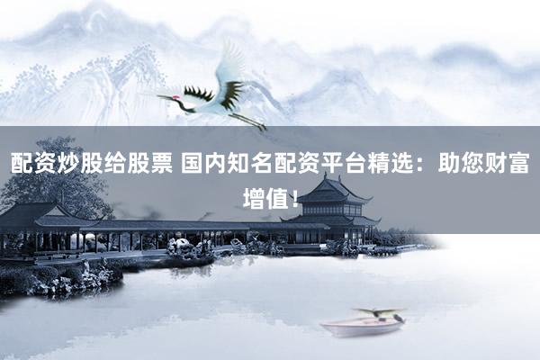 配资炒股给股票 国内知名配资平台精选：助您财富增值！