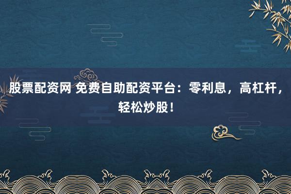 股票配资网 免费自助配资平台：零利息，高杠杆，轻松炒股！