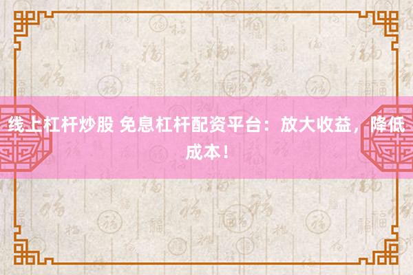 线上杠杆炒股 免息杠杆配资平台：放大收益，降低成本！