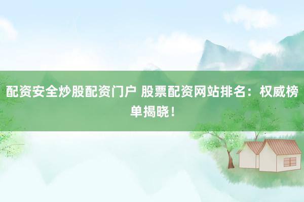 配资安全炒股配资门户 股票配资网站排名：权威榜单揭晓！