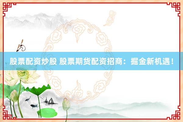 股票配资炒股 股票期货配资招商：掘金新机遇！