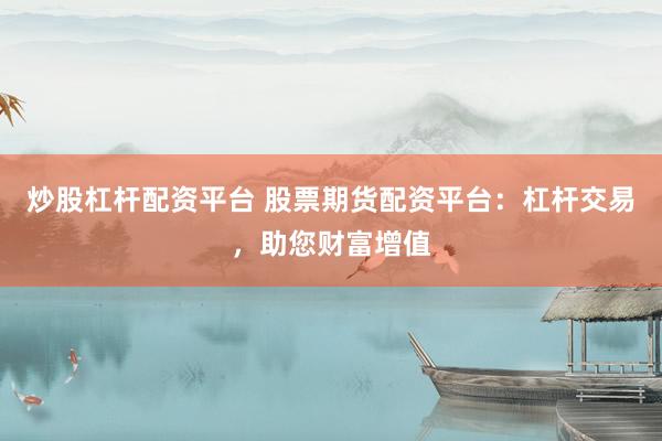 炒股杠杆配资平台 股票期货配资平台：杠杆交易，助您财富增值