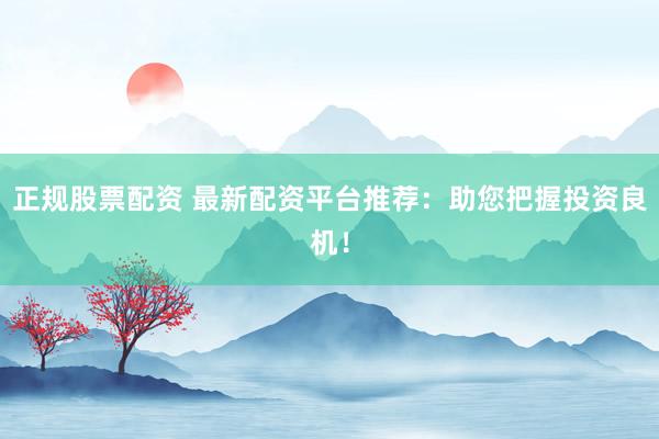 正规股票配资 最新配资平台推荐：助您把握投资良机！