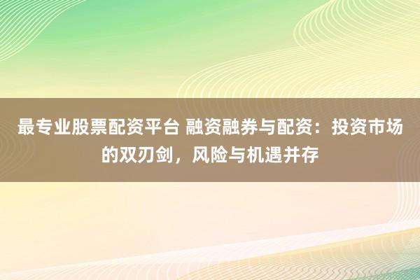 最专业股票配资平台 融资融券与配资：投资市场的双刃剑，风险与机遇并存