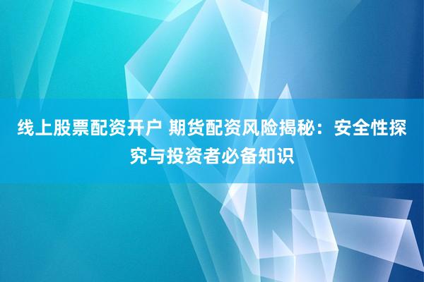 线上股票配资开户 期货配资风险揭秘：安全性探究与投资者必备知识