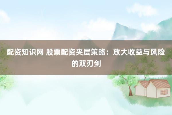 配资知识网 股票配资夹层策略：放大收益与风险的双刃剑