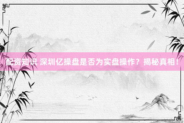 配资知识 深圳亿操盘是否为实盘操作?揭秘真相!