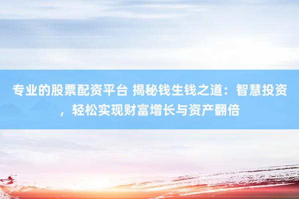 专业的股票配资平台 揭秘钱生钱之道：智慧投资，轻松实现财富增长与资产翻倍