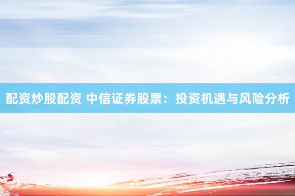 配资炒股配资 中信证券股票：投资机遇与风险分析