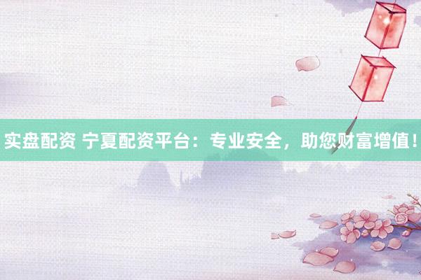 实盘配资 宁夏配资平台：专业安全，助您财富增值！