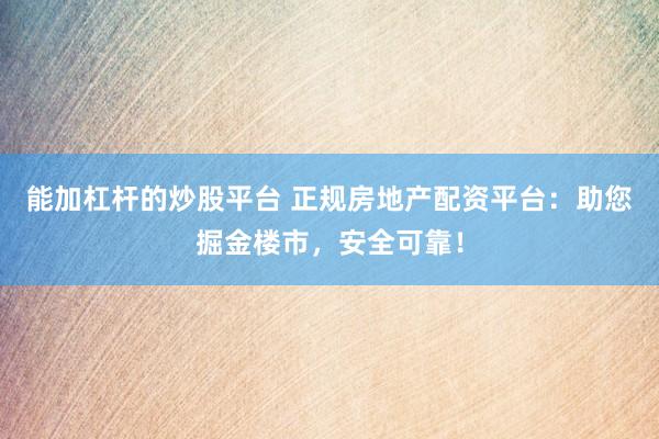 能加杠杆的炒股平台 正规房地产配资平台：助您掘金楼市，安全可靠！