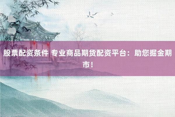 股票配资条件 专业商品期货配资平台：助您掘金期市！