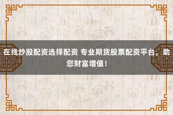 在线炒股配资选择配资 专业期货股票配资平台，助您财富增值！