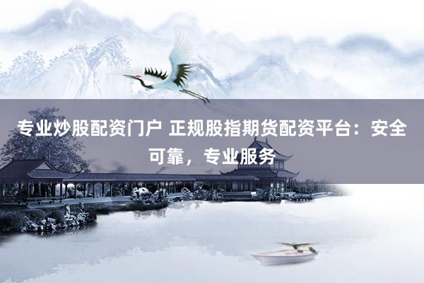 专业炒股配资门户 正规股指期货配资平台：安全可靠，专业服务