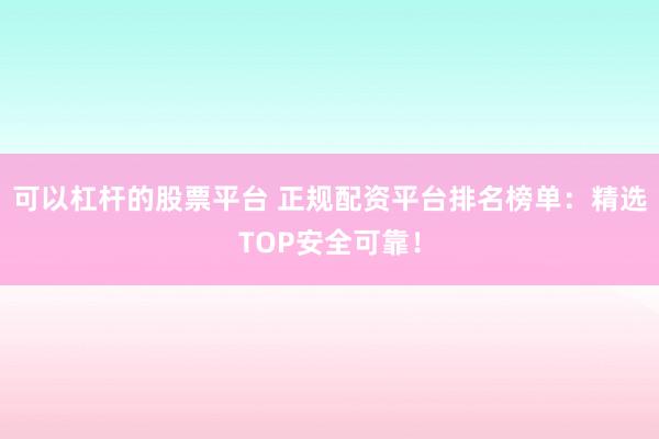 可以杠杆的股票平台 正规配资平台排名榜单：精选TOP安全可靠！