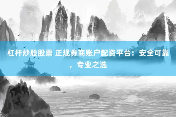 杠杆炒股股票 正规券商账户配资平台：安全可靠，专业之选