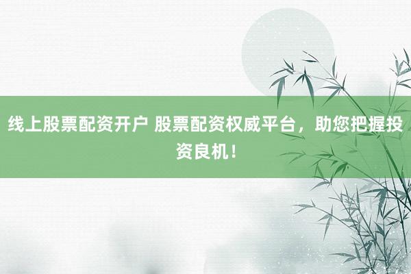 线上股票配资开户 股票配资权威平台，助您把握投资良机！