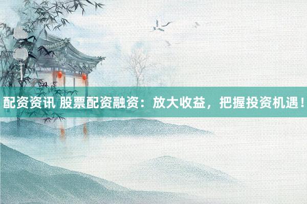 配资资讯 股票配资融资：放大收益，把握投资机遇！