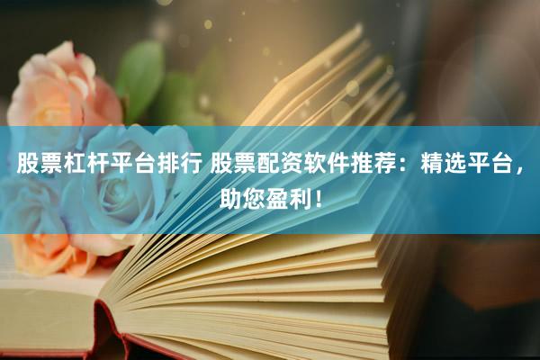 股票杠杆平台排行 股票配资软件推荐：精选平台，助您盈利！