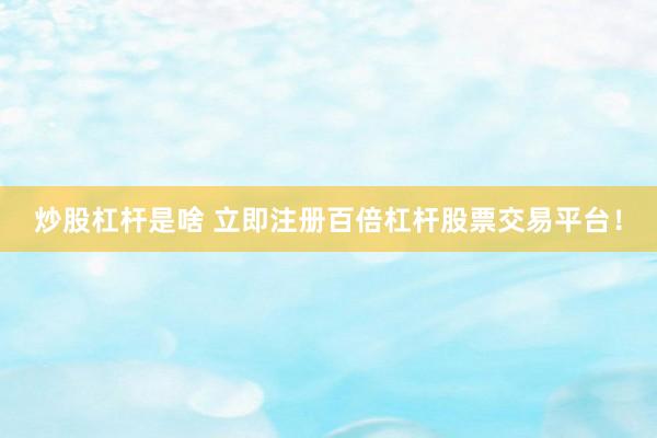 炒股杠杆是啥 立即注册百倍杠杆股票交易平台！