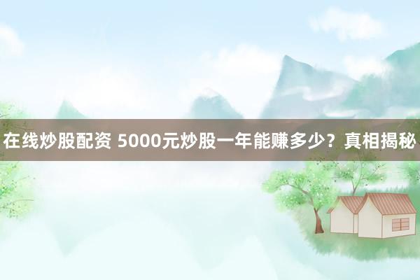 在线炒股配资 5000元炒股一年能赚多少？真相揭秘