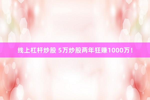 线上杠杆炒股 5万炒股两年狂赚1000万！