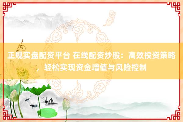 正规实盘配资平台 在线配资炒股:高效投资策略,轻松实现资金增值与风险控制