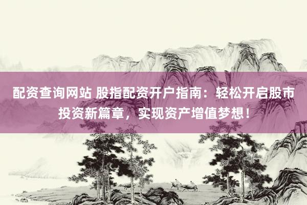 配资查询网站 股指配资开户指南：轻松开启股市投资新篇章，实现资产增值梦想！