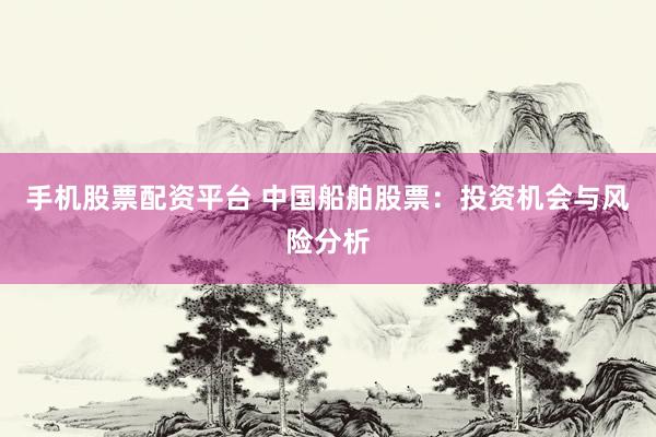 手机股票配资平台 中国船舶股票：投资机会与风险分析