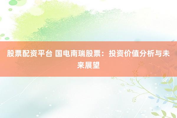 股票配资平台 国电南瑞股票：投资价值分析与未来展望