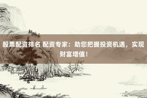 股票配资排名 配资专家：助您把握投资机遇，实现财富增值！